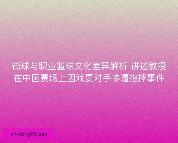 街球与职业篮球文化差异解析 讲述教授在中国赛场上因戏耍对手惨遭抱摔事件