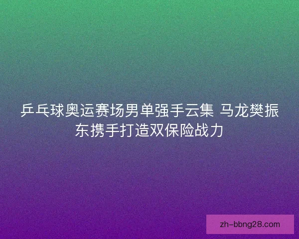 乒乓球奥运赛场男单强手云集 马龙樊振东携手打造双保险战力