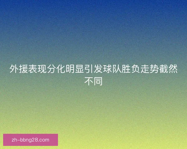 外援表现分化明显引发球队胜负走势截然不同