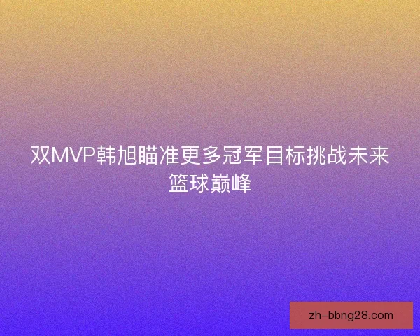 双MVP韩旭瞄准更多冠军目标挑战未来篮球巅峰